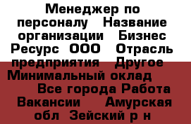 Менеджер по персоналу › Название организации ­ Бизнес Ресурс, ООО › Отрасль предприятия ­ Другое › Минимальный оклад ­ 35 000 - Все города Работа » Вакансии   . Амурская обл.,Зейский р-н